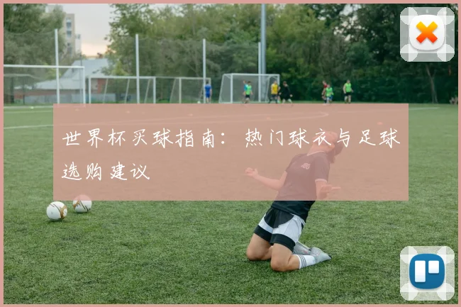 世界杯买球指南：热门球衣与足球选购建议