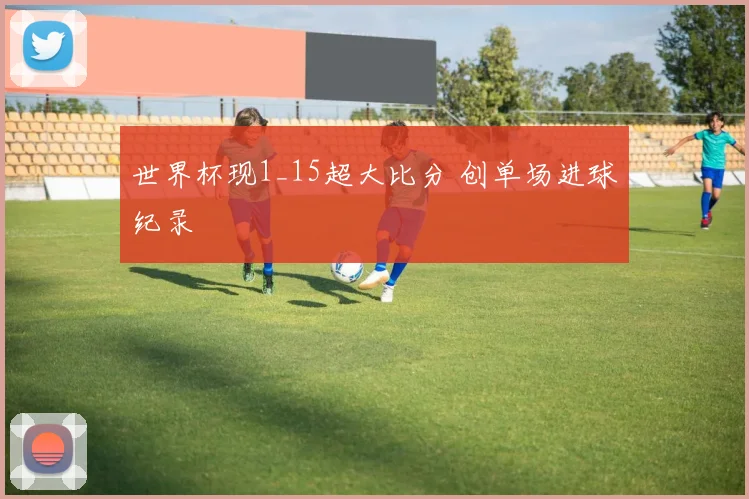 世界杯现1_15超大比分 创单场进球纪录