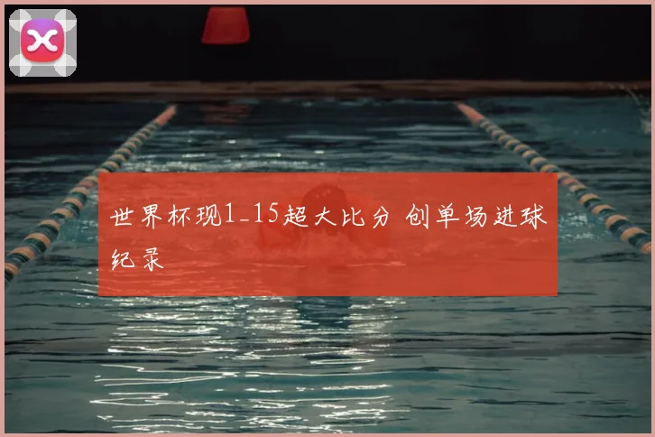 世界杯现1_15超大比分 创单场进球纪录