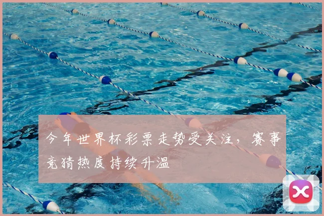 今年世界杯彩票走势受关注，赛事竞猜热度持续升温