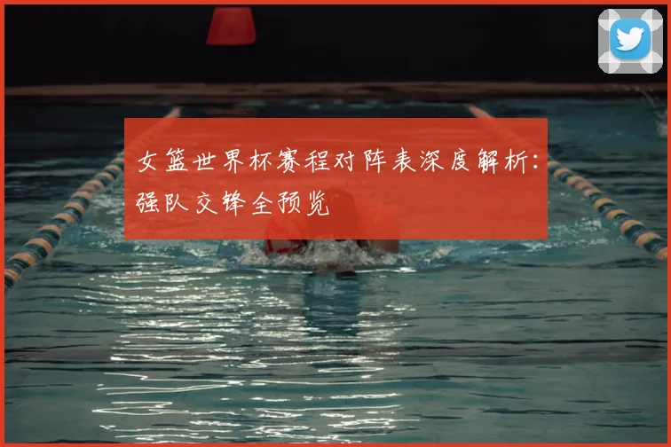 女篮世界杯赛程对阵表深度解析:强队交锋全预览