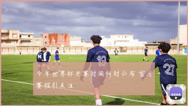 今年世界杯开赛时间何时公布 官方赛程引关注