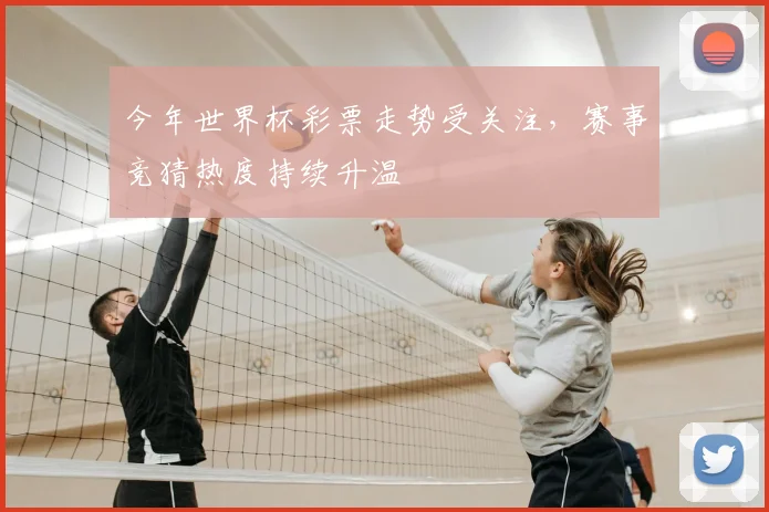 今年世界杯彩票走势受关注,赛事竞猜热度持续升温