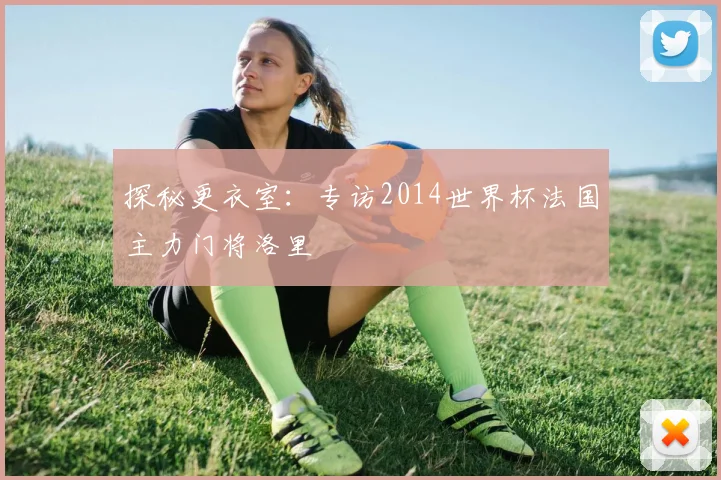 探秘更衣室:专访2014世界杯法国主力门将洛里
