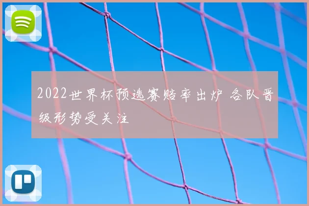 2022世界杯预选赛赔率出炉 各队晋级形势受关注