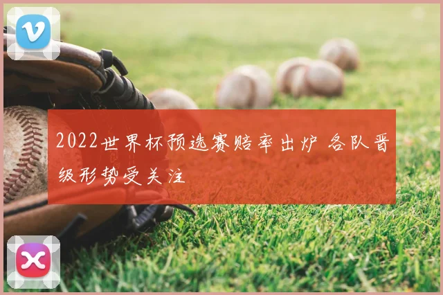 2022世界杯预选赛赔率出炉 各队晋级形势受关注