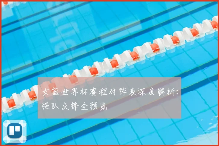 女篮世界杯赛程对阵表深度解析:强队交锋全预览