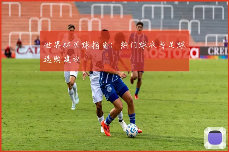 世界杯买球指南:热门球衣与足球选购建议