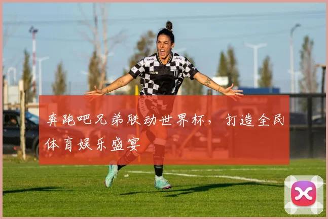 奔跑吧兄弟联动世界杯,打造全民体育娱乐盛宴