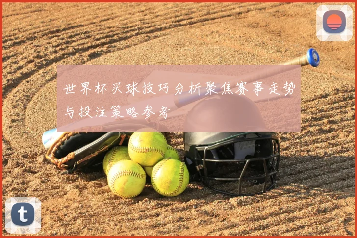 世界杯买球技巧分析聚焦赛事走势与投注策略参考