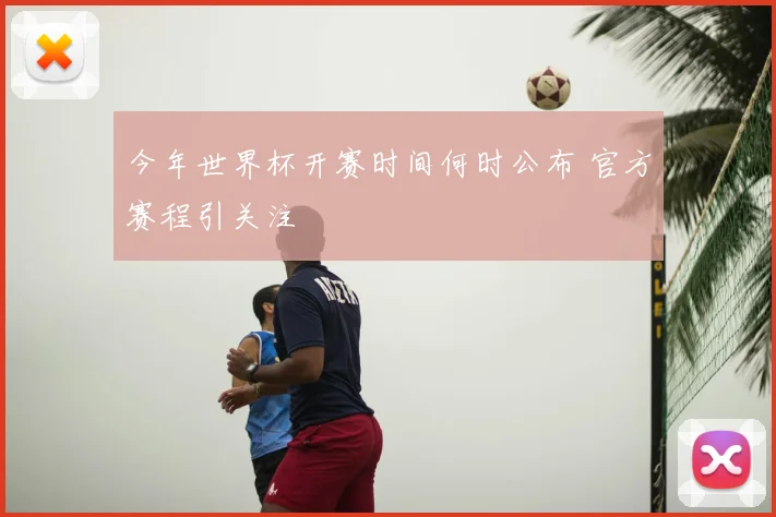 今年世界杯开赛时间何时公布 官方赛程引关注