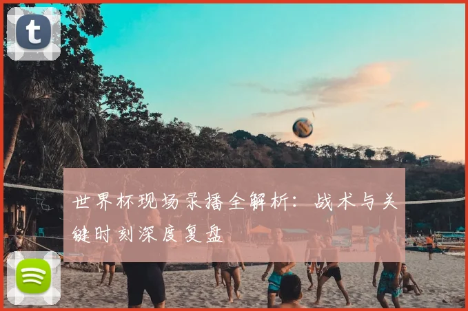世界杯现场录播全解析:战术与关键时刻深度复盘