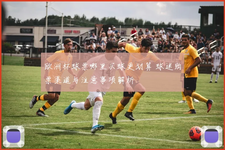 欧洲杯球票哪里买球更划算 球迷购票渠道与注意事项解析