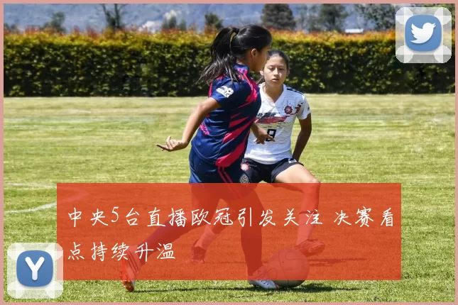 中央5台直播欧冠引发关注 决赛看点持续升温