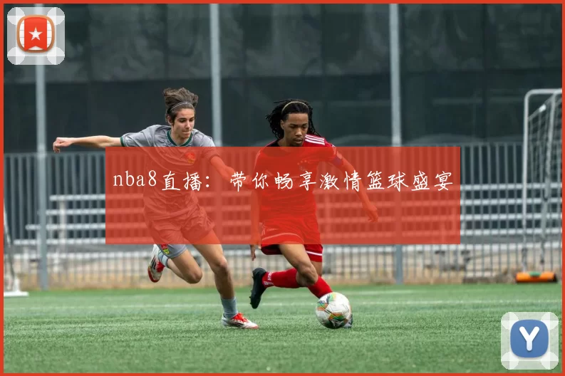 nba8直播：带你畅享激情篮球盛宴
