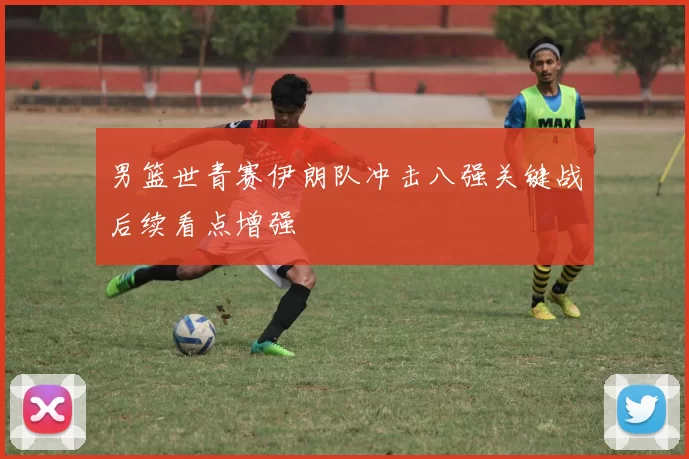 男篮世青赛伊朗队冲击八强关键战后续看点增强