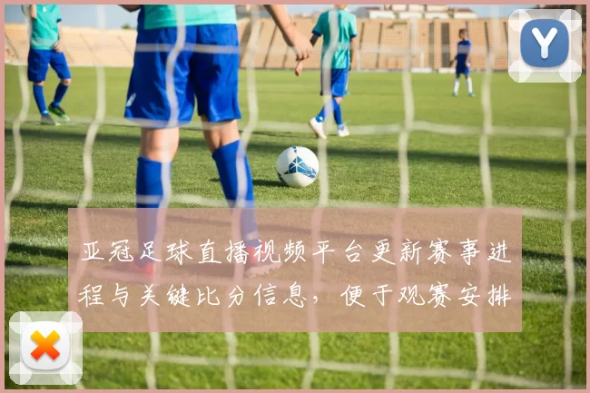 亚冠足球直播视频平台更新赛事进程与关键比分信息，便于观赛安排