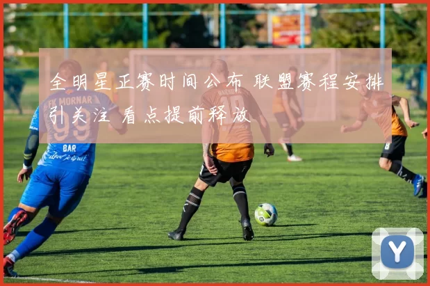 全明星正赛时间公布 联盟赛程安排引关注 看点提前释放