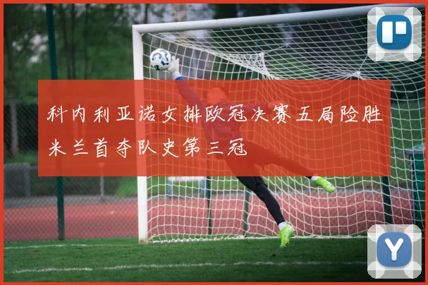 科内利亚诺女排欧冠决赛五局险胜米兰首夺队史第三冠