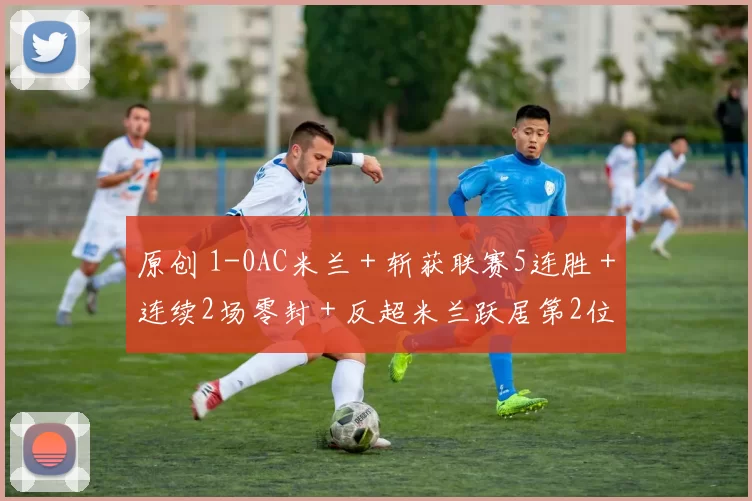 原创 1-0AC米兰＋斩获联赛5连胜＋连续2场零封＋反超米兰跃居第2位！