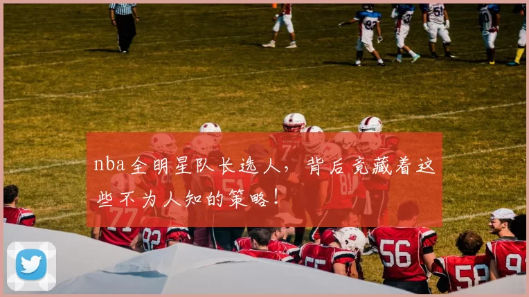 nba全明星队长选人，背后竟藏着这些不为人知的策略！