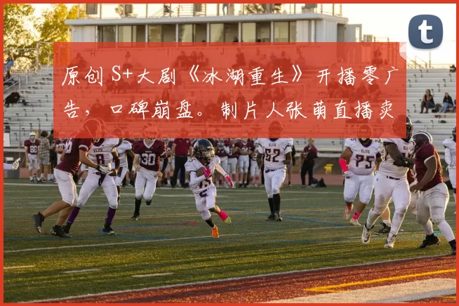 原创 S+大剧《冰湖重生》开播零广告，口碑崩盘。制片人张萌直播卖惨反被嘲，官微内涵赵丽颖秒删成笑柄，这波操作把最后体面都作没了