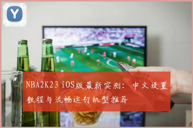 NBA2K23 iOS版最新实测：中文设置教程与流畅运行机型推荐