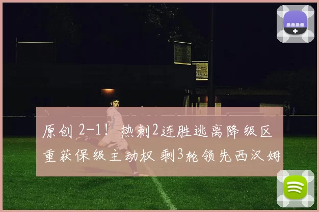 原创 2-1！热刺2连胜逃离降级区 重获保级主动权 剩3轮领先西汉姆联1分