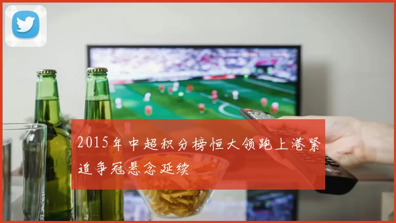 2015年中超积分榜恒大领跑上港紧追争冠悬念延续