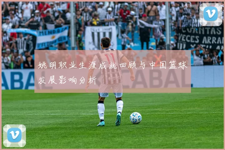 姚明职业生涯成就回顾与中国篮球发展影响分析