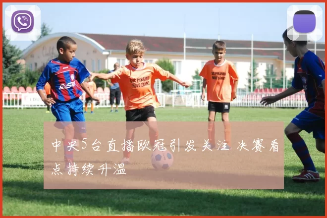 中央5台直播欧冠引发关注 决赛看点持续升温