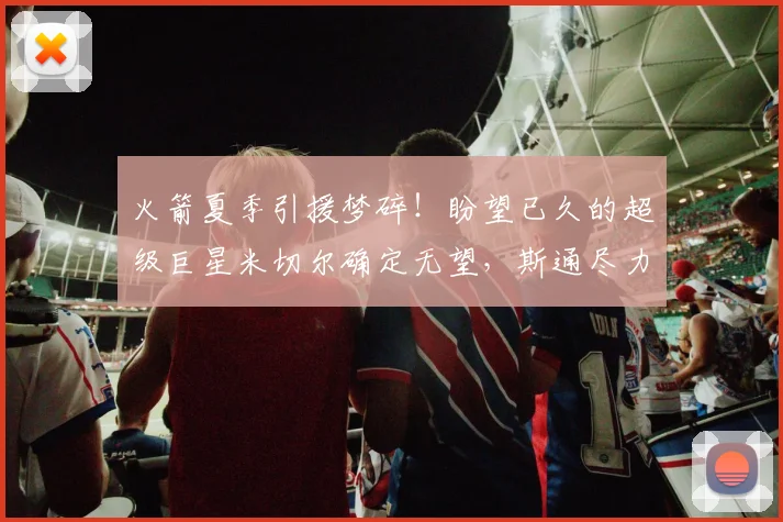 火箭夏季引援梦碎！盼望已久的超级巨星米切尔确定无望，斯通尽力无果_管理层_骑士_球员