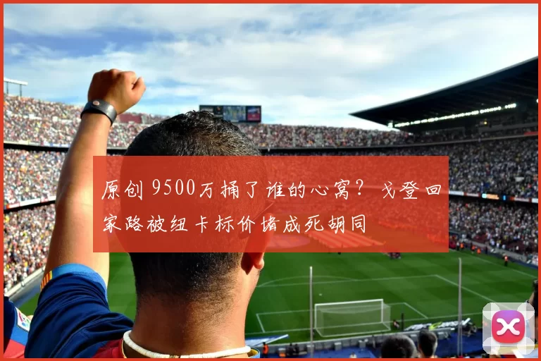 原创 9500万捅了谁的心窝？戈登回家路被纽卡标价堵成死胡同