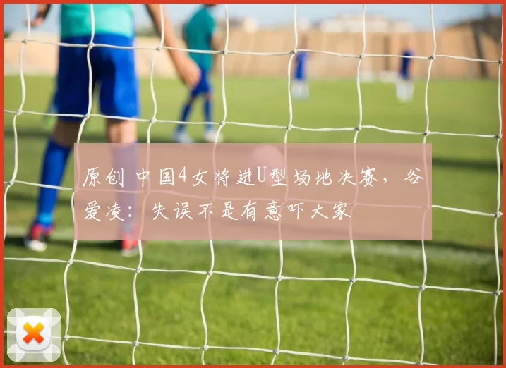 原创 中国4女将进U型场地决赛，谷爱凌：失误不是有意吓大家