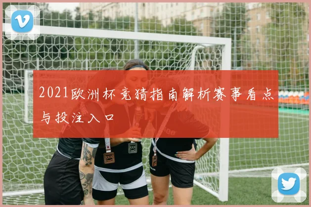 2021欧洲杯竞猜指南解析赛事看点与投注入口