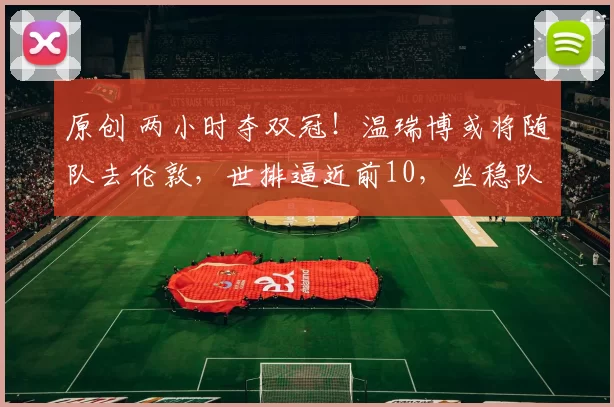 原创 两小时夺双冠!温瑞博或将随队去伦敦,世排逼近前10,坐稳队内第三