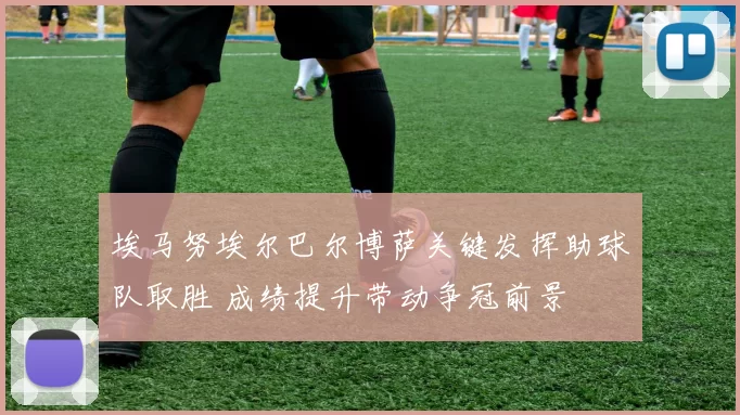 埃马努埃尔巴尔博萨关键发挥助球队取胜 成绩提升带动争冠前景