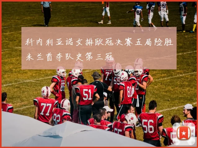 科内利亚诺女排欧冠决赛五局险胜米兰首夺队史第三冠