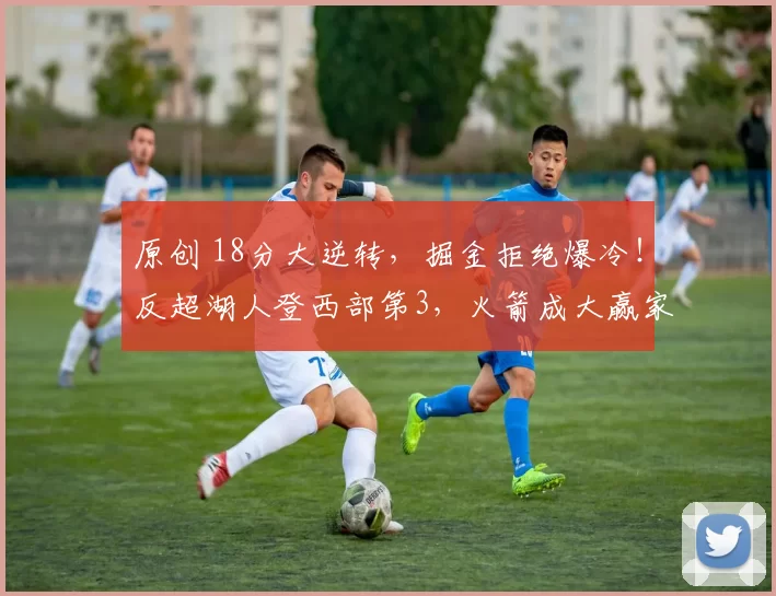 原创 18分大逆转，掘金拒绝爆冷！反超湖人登西部第3，火箭成大赢家