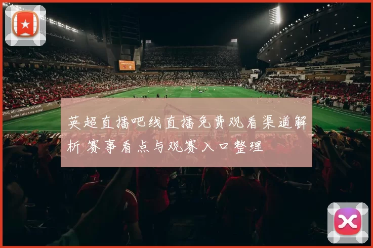 英超直播吧线直播免费观看渠道解析 赛事看点与观赛入口整理