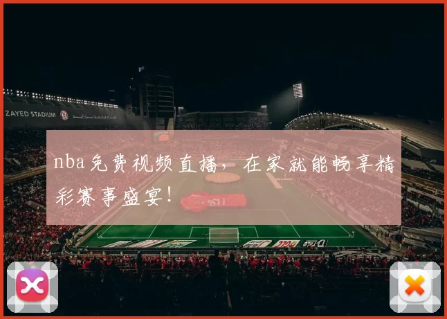 nba免费视频直播，在家就能畅享精彩赛事盛宴！