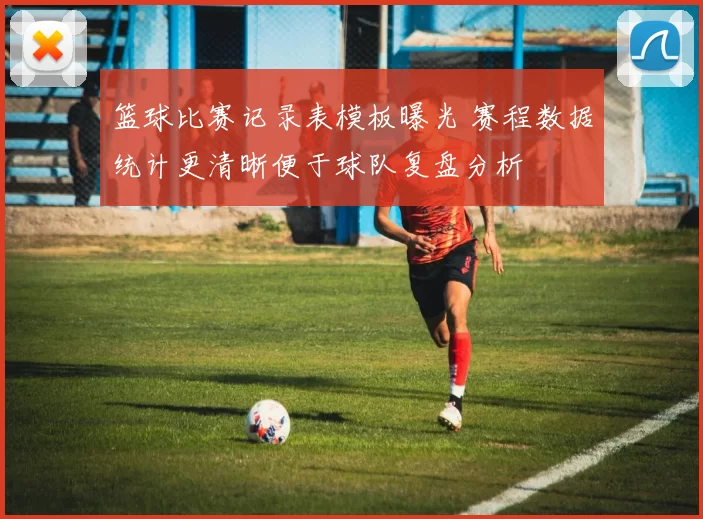 篮球比赛记录表模板曝光 赛程数据统计更清晰便于球队复盘分析