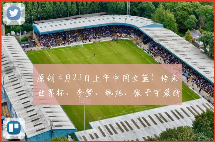 原创 4月23日上午中国女篮！传来世界杯、李梦、韩旭、张子宇最新情况