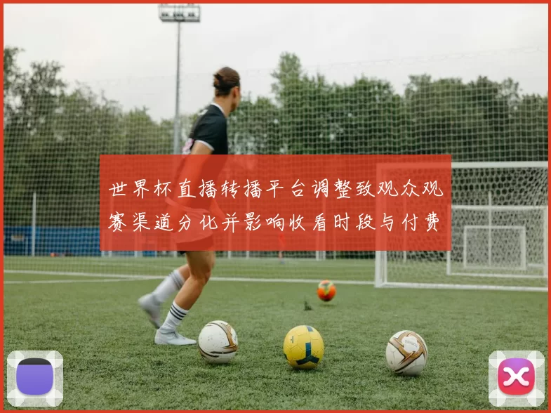 世界杯直播转播平台调整致观众观赛渠道分化并影响收看时段与付费选择