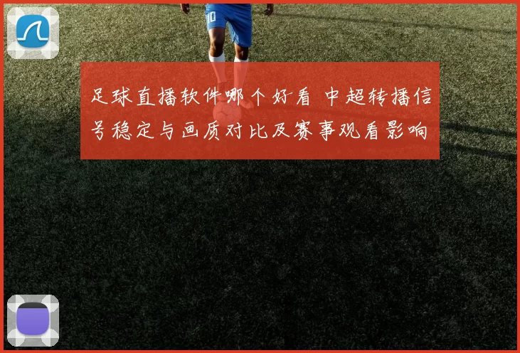 足球直播软件哪个好看 中超转播信号稳定与画质对比及赛事观看影响
