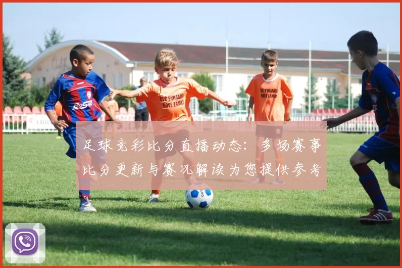 足球竞彩比分直播动态：多场赛事比分更新与赛况解读为您提供参考