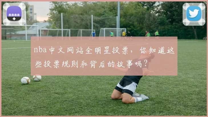 nba中文网站全明星投票，你知道这些投票规则和背后的故事吗？