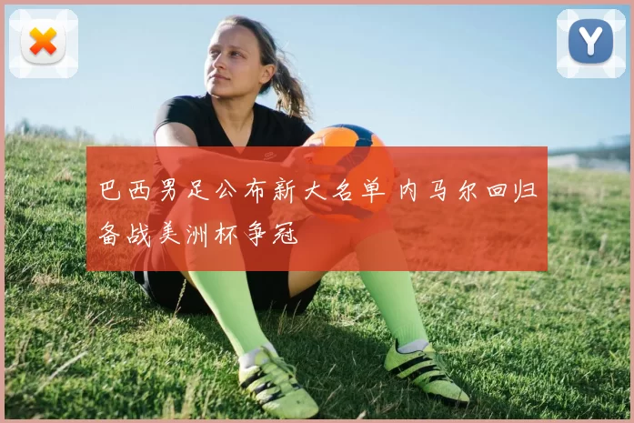 巴西男足公布新大名单 内马尔回归备战美洲杯争冠