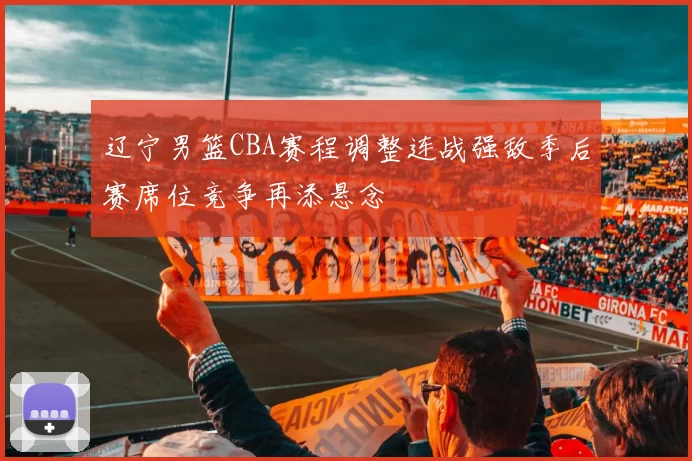 辽宁男篮CBA赛程调整连战强敌季后赛席位竞争再添悬念