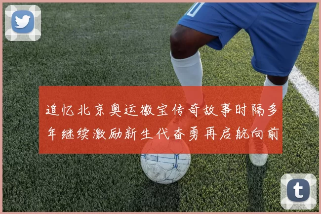 追忆北京奥运徽宝传奇故事时隔多年继续激励新生代奋勇再启航向前